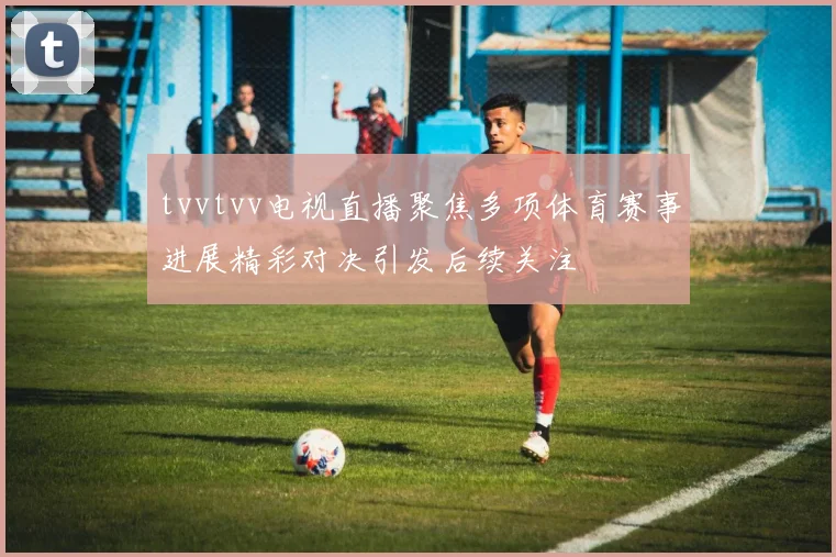 tvvtvv电视直播聚焦多项体育赛事进展精彩对决引发后续关注