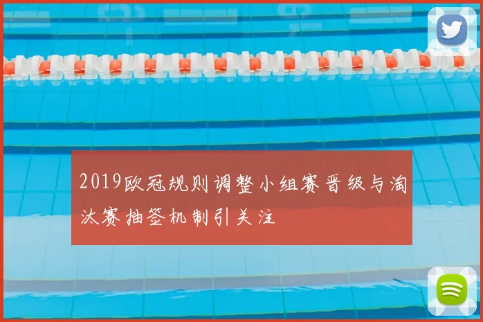 2019欧冠规则调整小组赛晋级与淘汰赛抽签机制引关注