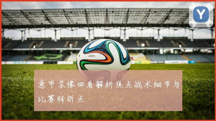 意甲录像回看解析焦点战术细节与比赛转折点