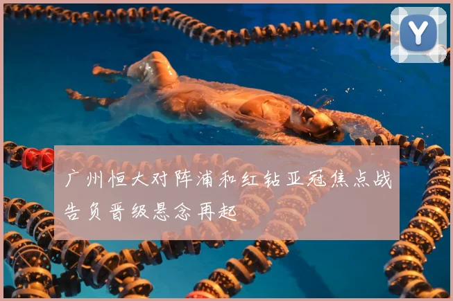 广州恒大对阵浦和红钻亚冠焦点战告负晋级悬念再起