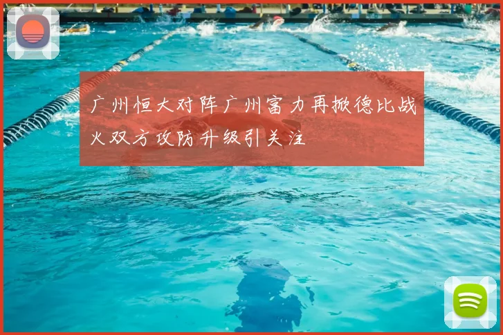 广州恒大对阵广州富力再掀德比战火双方攻防升级引关注