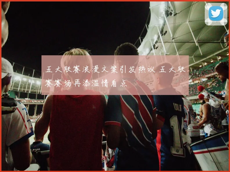 五大联赛浪漫文案引发热议 五大联赛赛场再添温情看点