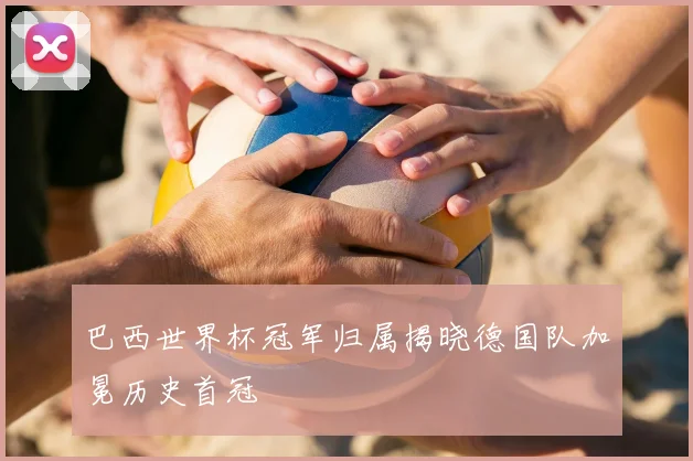 巴西世界杯冠军归属揭晓德国队加冕历史首冠