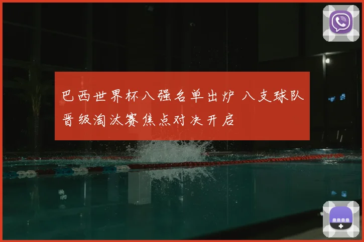 巴西世界杯八强名单出炉 八支球队晋级淘汰赛焦点对决开启