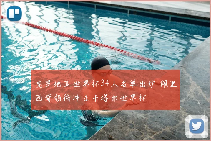 克罗地亚世界杯34人名单出炉 佩里西奇领衔冲击卡塔尔世界杯