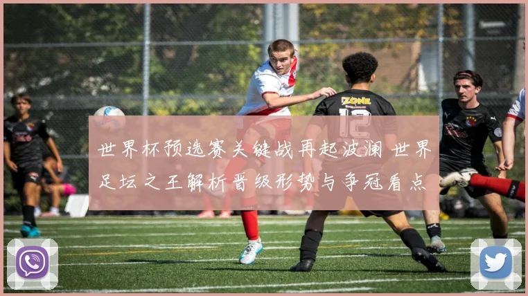 世界杯预选赛关键战再起波澜 世界足坛之王解析晋级形势与争冠看点