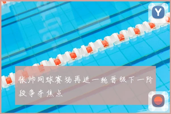 张帅网球赛场再进一轮晋级下一阶段争夺焦点