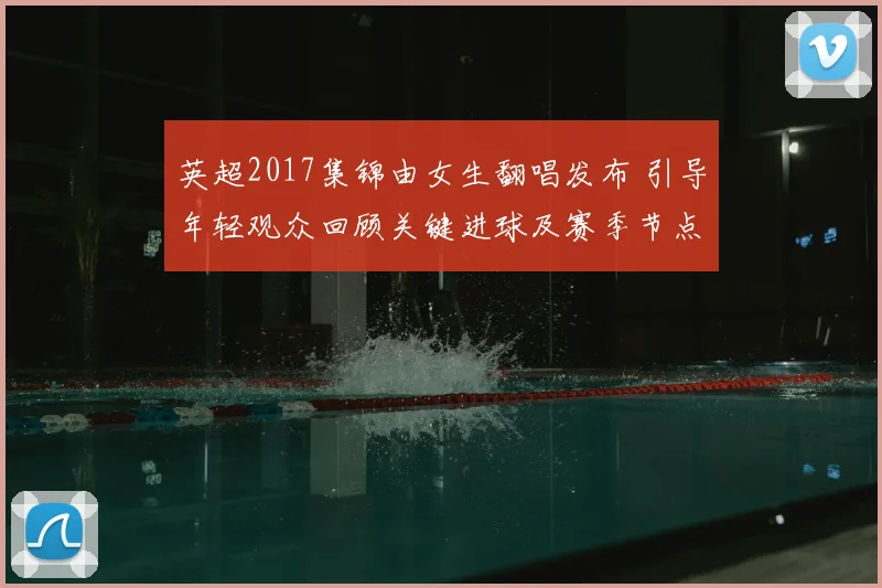 英超2017集锦由女生翻唱发布 引导年轻观众回顾关键进球及赛季节点