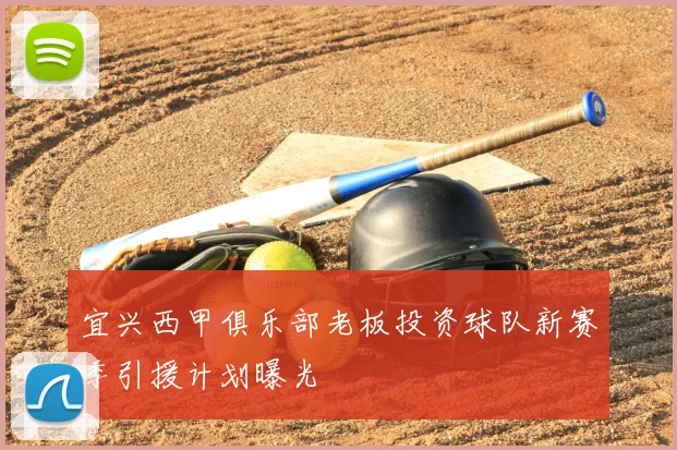 宜兴西甲俱乐部老板投资球队新赛季引援计划曝光