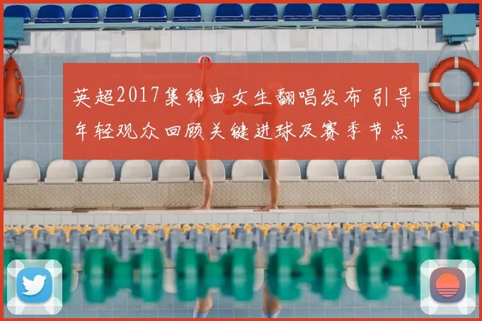 英超2017集锦由女生翻唱发布 引导年轻观众回顾关键进球及赛季节点