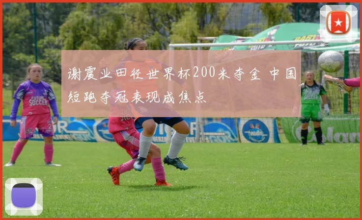 谢震业田径世界杯200米夺金 中国短跑夺冠表现成焦点