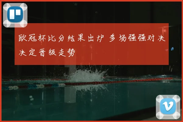欧冠杯比分结果出炉 多场强强对决决定晋级走势