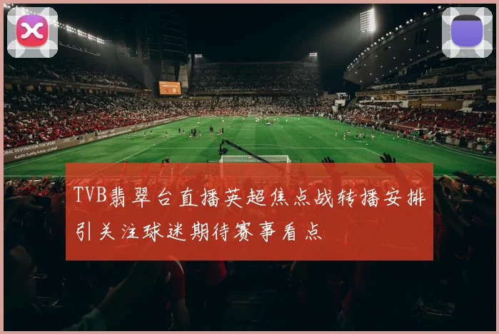 TVB翡翠台直播英超焦点战转播安排引关注球迷期待赛事看点