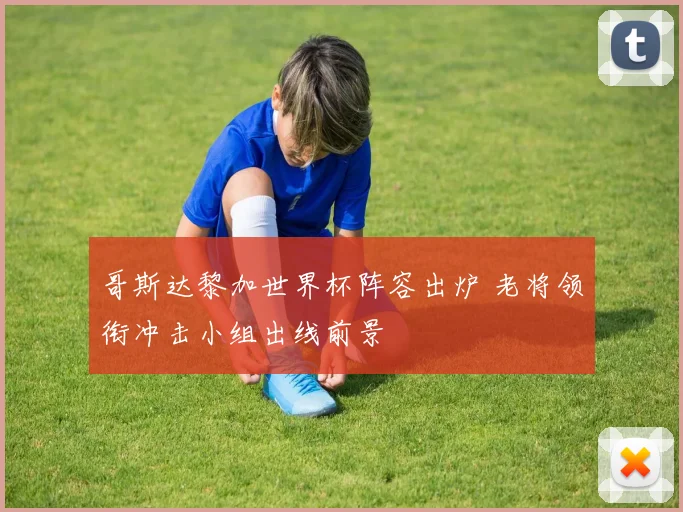 哥斯达黎加世界杯阵容出炉 老将领衔冲击小组出线前景