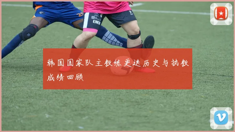 韩国国家队主教练更迭历史与执教成绩回顾