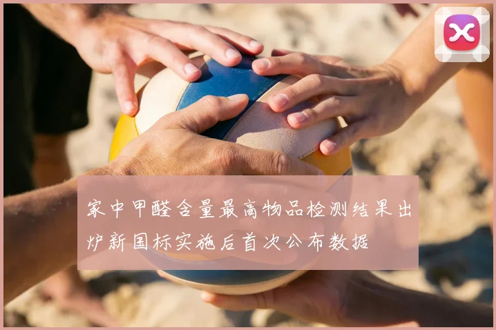 家中甲醛含量最高物品检测结果出炉新国标实施后首次公布数据