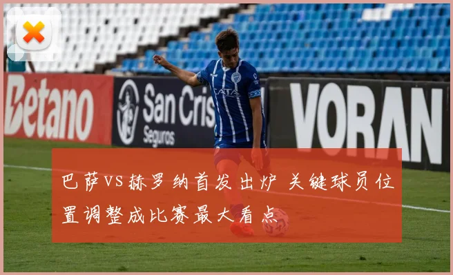 巴萨vs赫罗纳首发出炉 关键球员位置调整成比赛最大看点