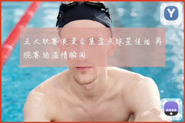 五大联赛浪漫合集盘点球星佳话 再现赛场温情瞬间