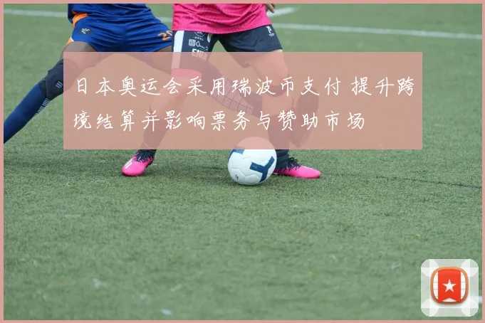 日本奥运会采用瑞波币支付 提升跨境结算并影响票务与赞助市场