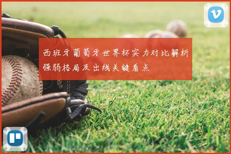 西班牙葡萄牙世界杯实力对比解析强弱格局及出线关键看点