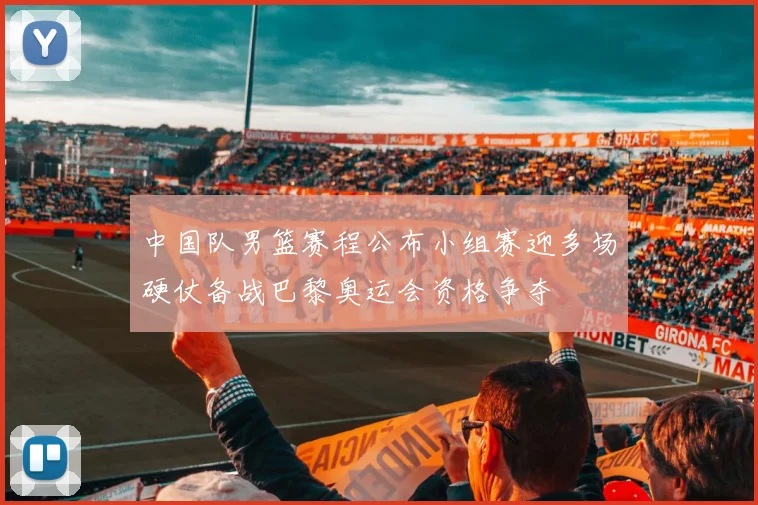 中国队男篮赛程公布小组赛迎多场硬仗备战巴黎奥运会资格争夺