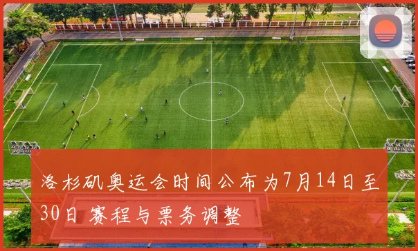 洛杉矶奥运会时间公布为7月14日至30日 赛程与票务调整