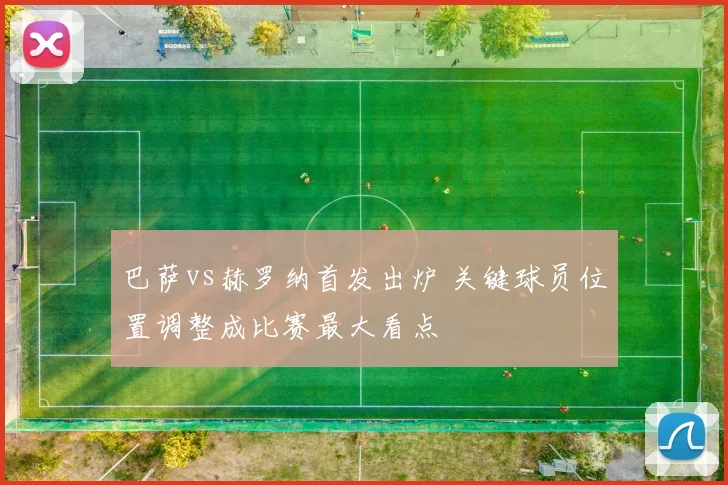 巴萨vs赫罗纳首发出炉 关键球员位置调整成比赛最大看点