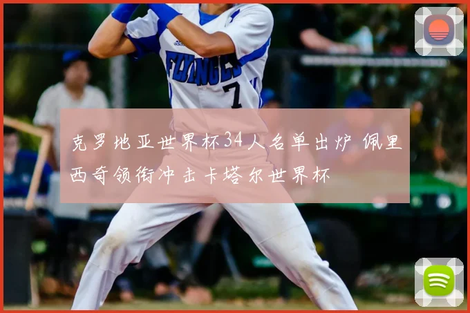 克罗地亚世界杯34人名单出炉 佩里西奇领衔冲击卡塔尔世界杯