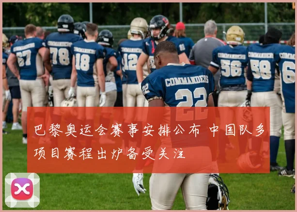 巴黎奥运会赛事安排公布 中国队多项目赛程出炉备受关注