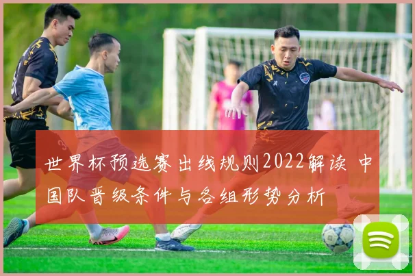 世界杯预选赛出线规则2022解读 中国队晋级条件与各组形势分析