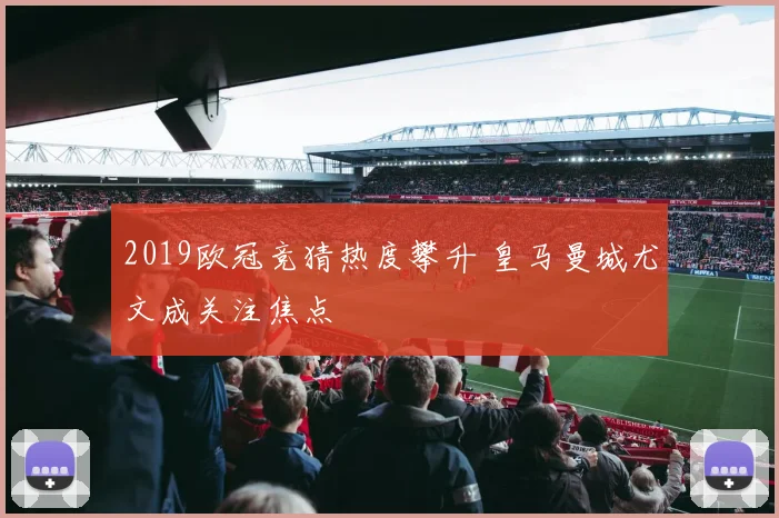 2019欧冠竞猜热度攀升 皇马曼城尤文成关注焦点