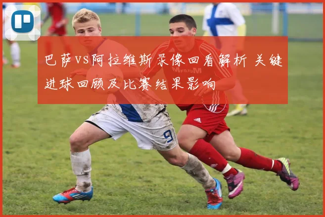 巴萨vs阿拉维斯录像回看解析 关键进球回顾及比赛结果影响