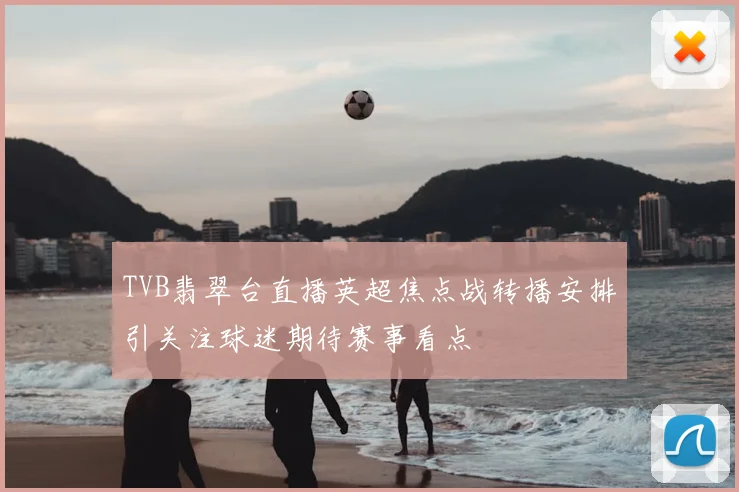 TVB翡翠台直播英超焦点战转播安排引关注球迷期待赛事看点