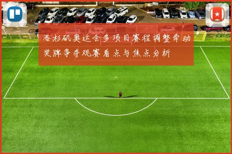 洛杉矶奥运会多项目赛程调整牵动奖牌争夺观赛看点与焦点分析