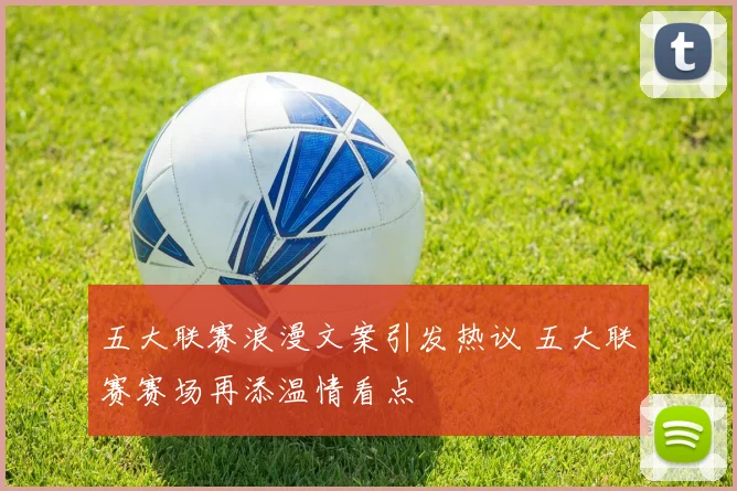 五大联赛浪漫文案引发热议 五大联赛赛场再添温情看点