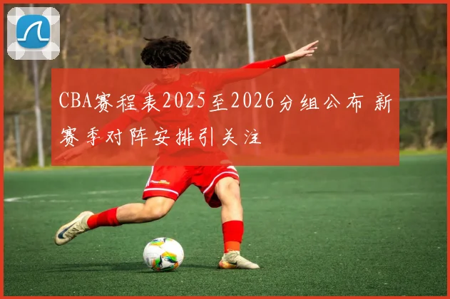 CBA赛程表2025至2026分组公布 新赛季对阵安排引关注