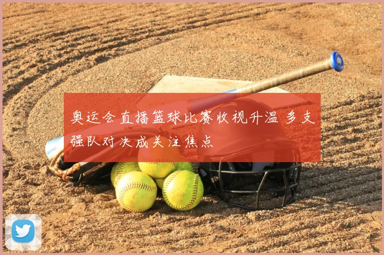 奥运会直播篮球比赛收视升温 多支强队对决成关注焦点