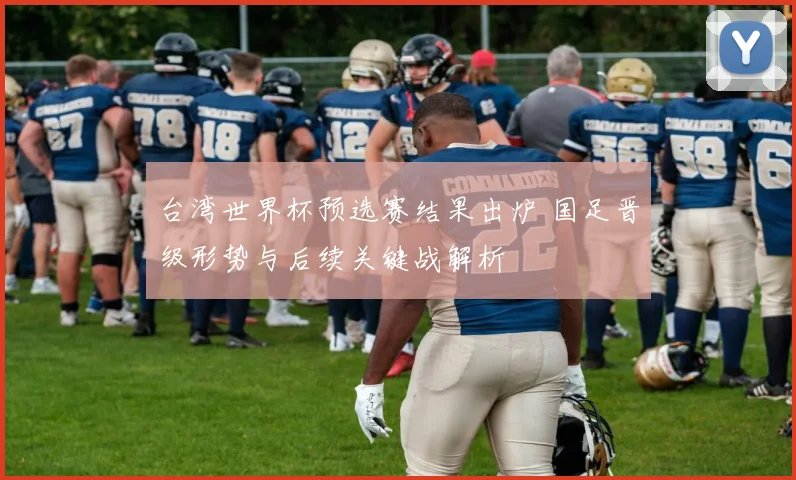 台湾世界杯预选赛结果出炉 国足晋级形势与后续关键战解析