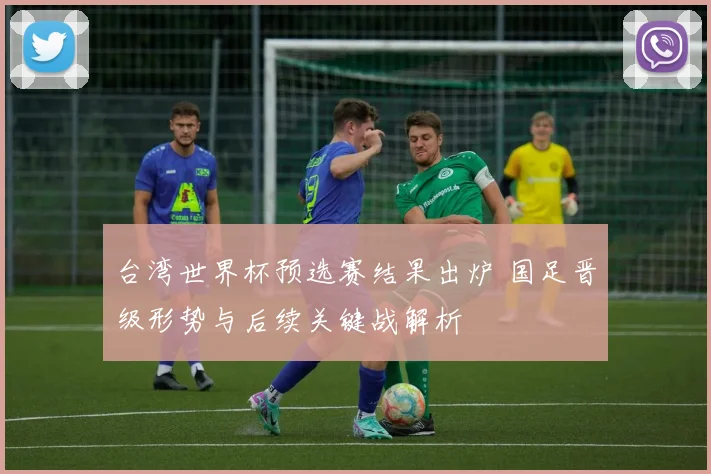 台湾世界杯预选赛结果出炉 国足晋级形势与后续关键战解析