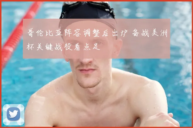 哥伦比亚阵容调整后出炉 备战美洲杯关键战役看点足