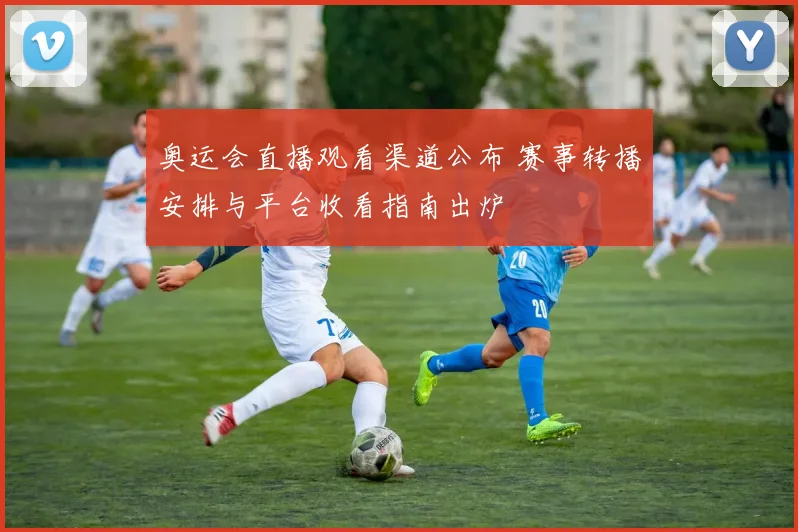 奥运会直播观看渠道公布 赛事转播安排与平台收看指南出炉
