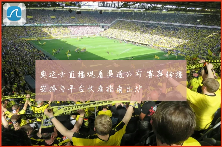 奥运会直播观看渠道公布 赛事转播安排与平台收看指南出炉