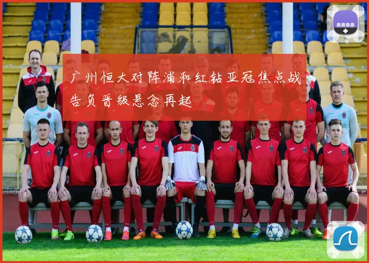 广州恒大对阵浦和红钻亚冠焦点战告负晋级悬念再起