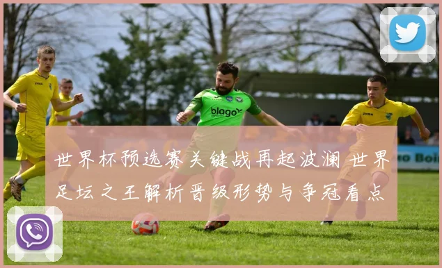 世界杯预选赛关键战再起波澜 世界足坛之王解析晋级形势与争冠看点
