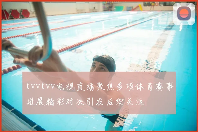 tvvtvv电视直播聚焦多项体育赛事进展精彩对决引发后续关注