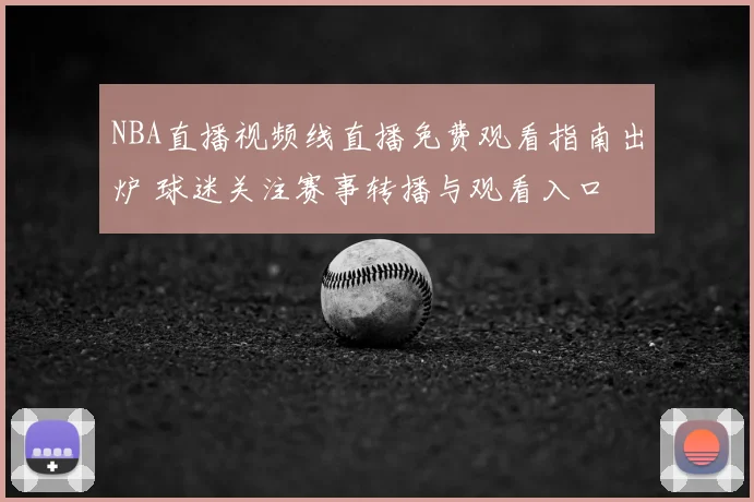 NBA直播视频线直播免费观看指南出炉 球迷关注赛事转播与观看入口
