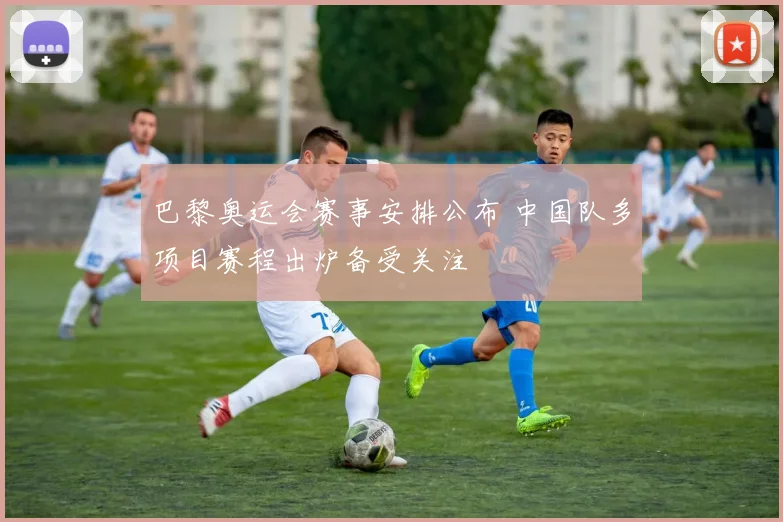 巴黎奥运会赛事安排公布 中国队多项目赛程出炉备受关注