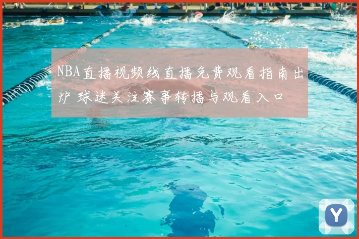 NBA直播视频线直播免费观看指南出炉 球迷关注赛事转播与观看入口