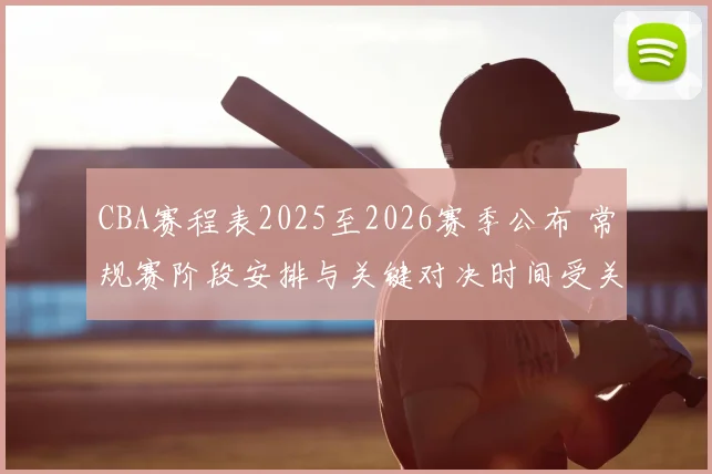 CBA赛程表2025至2026赛季公布 常规赛阶段安排与关键对决时间受关注