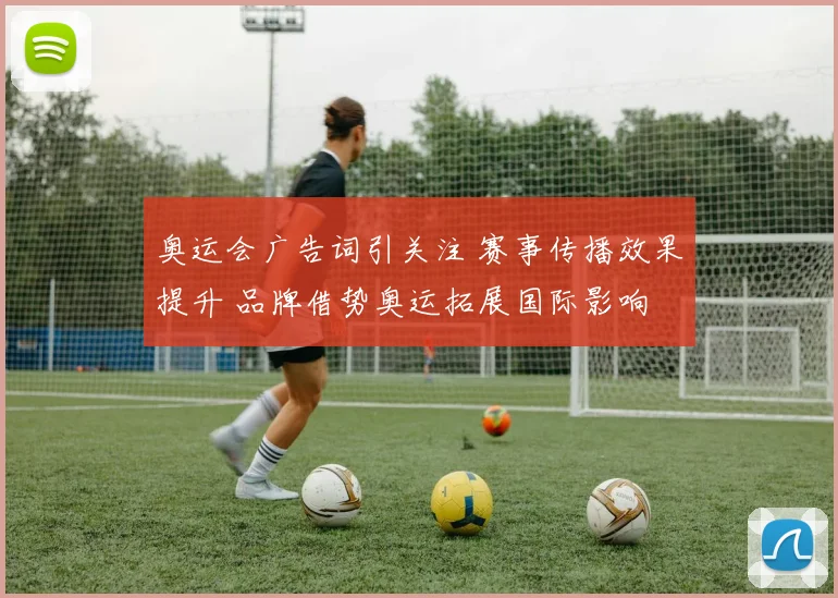 奥运会广告词引关注 赛事传播效果提升 品牌借势奥运拓展国际影响